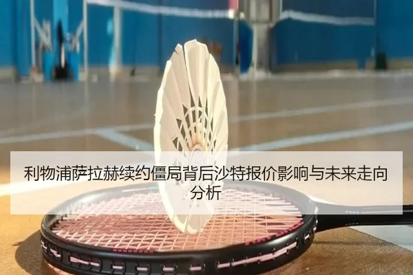 利物浦萨拉赫续约僵局背后沙特报价影响与未来走向分析