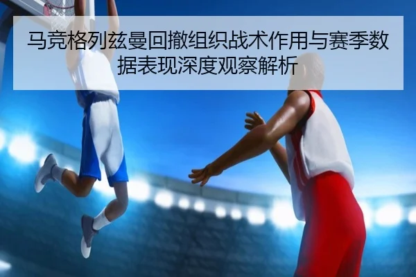 马竞格列兹曼回撤组织战术作用与赛季数据表现深度观察解析