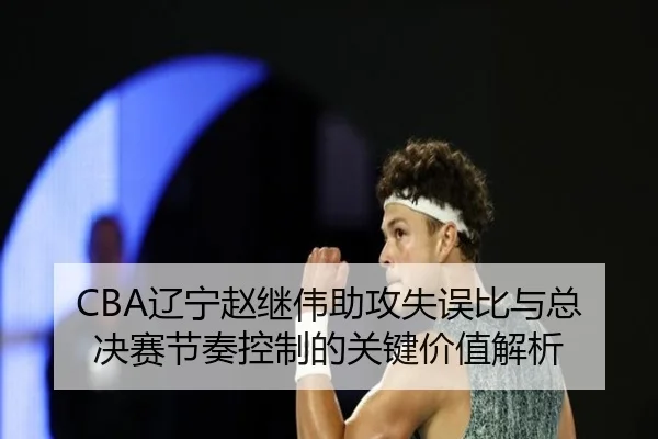CBA辽宁赵继伟助攻失误比与总决赛节奏控制的关键价值解析