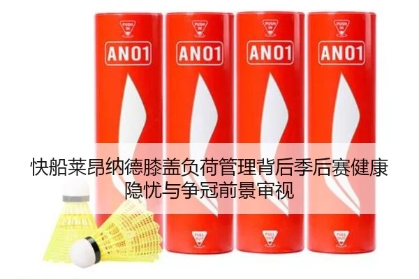 快船莱昂纳德膝盖负荷管理背后季后赛健康隐忧与争冠前景审视