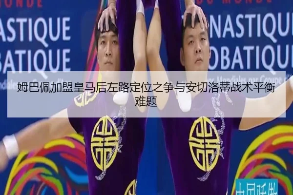 姆巴佩加盟皇马后左路定位之争与安切洛蒂战术平衡难题