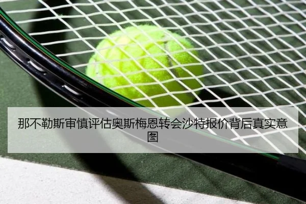 那不勒斯审慎评估奥斯梅恩转会沙特报价背后真实意图