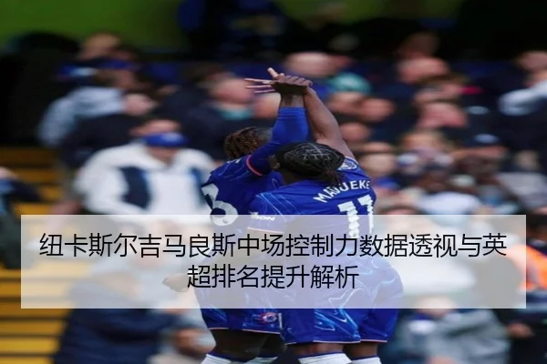 纽卡斯尔吉马良斯中场控制力数据透视与英超排名提升解析