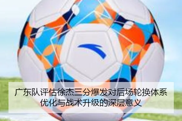 广东队评估徐杰三分爆发对后场轮换体系优化与战术升级的深层意义