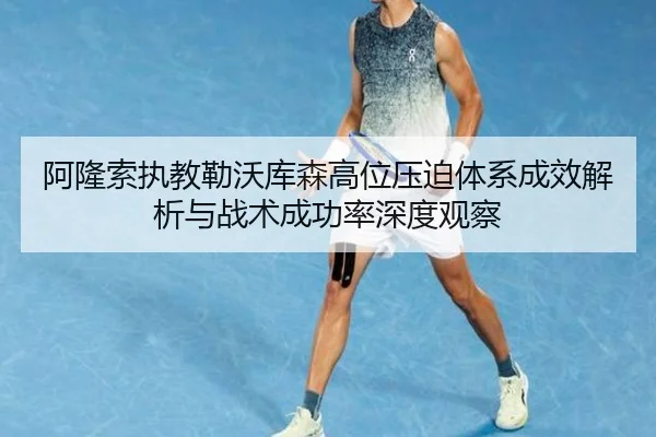 阿隆索执教勒沃库森高位压迫体系成效解析与战术成功率深度观察