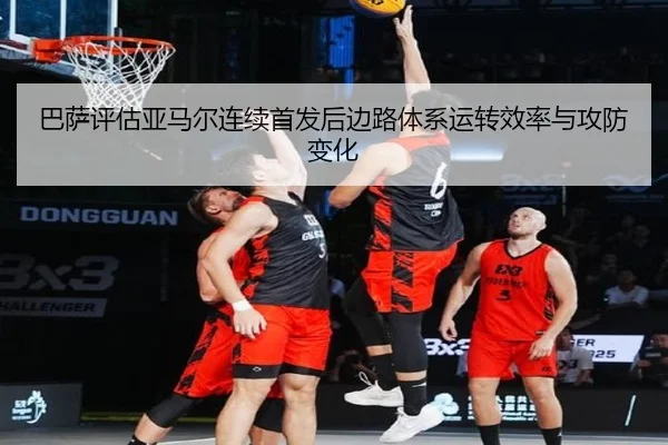 巴萨评估亚马尔连续首发后边路体系运转效率与攻防变化