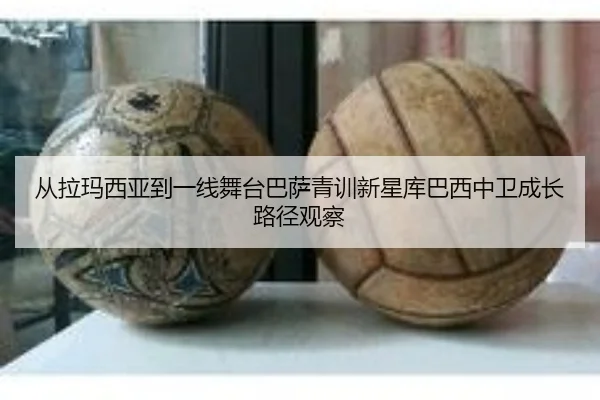 从拉玛西亚到一线舞台巴萨青训新星库巴西中卫成长路径观察