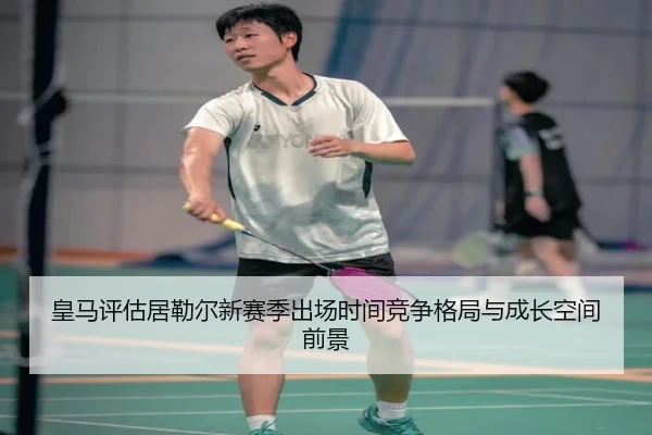 皇马评估居勒尔新赛季出场时间竞争格局与成长空间前景