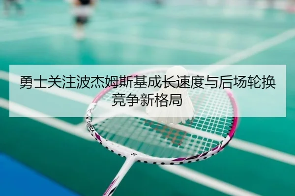勇士关注波杰姆斯基成长速度与后场轮换竞争新格局