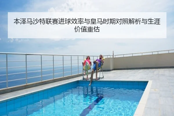 本泽马沙特联赛进球效率与皇马时期对照解析与生涯价值重估