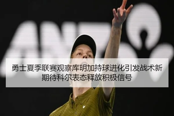 勇士夏季联赛观察库明加持球进化引发战术新期待科尔表态释放积极信号
