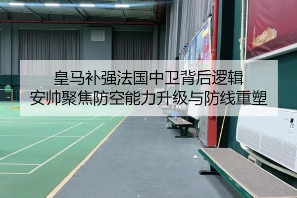 皇马补强法国中卫背后逻辑 安帅聚焦防空能力升级与防线重塑