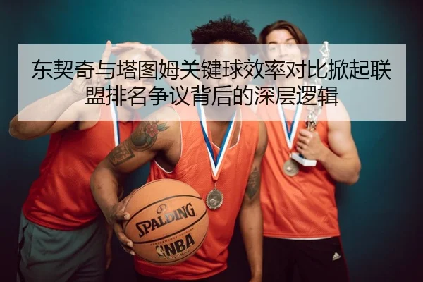 东契奇与塔图姆关键球效率对比掀起联盟排名争议背后的深层逻辑